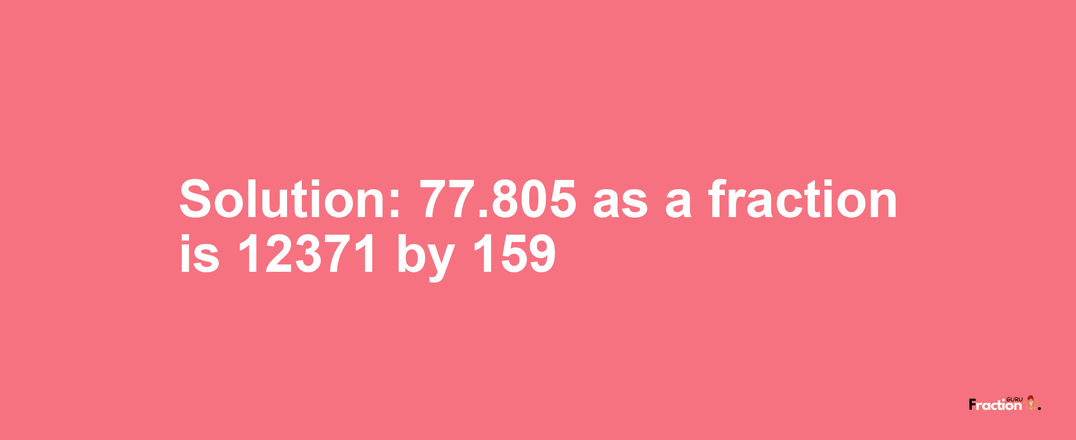 Solution:77.805 as a fraction is 12371/159